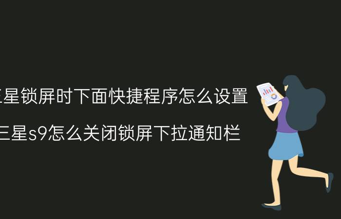 三星锁屏时下面快捷程序怎么设置 三星s9怎么关闭锁屏下拉通知栏？